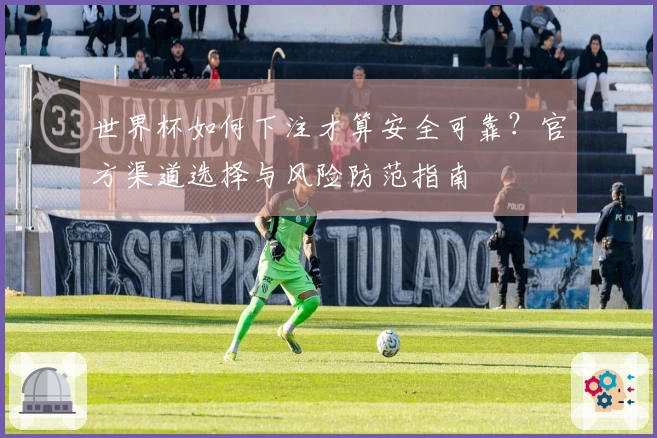 世界杯如何下注才算安全可靠？官方渠道选择与风险防范指南