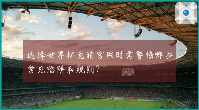 选择世界杯竞猜官网时需警惕哪些常见陷阱和规则？