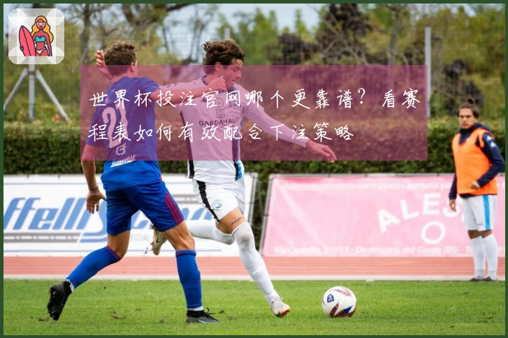 世界杯投注官网哪个更靠谱？看赛程表如何有效配合下注策略