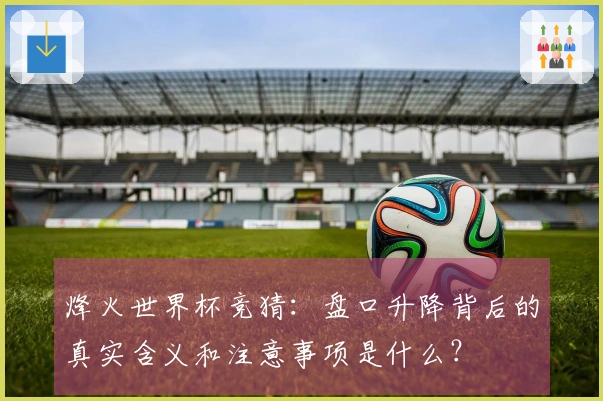 烽火世界杯竞猜：盘口升降背后的真实含义和注意事项是什么？