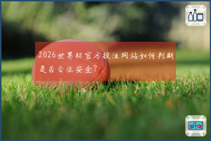 2026世界杯官方投注网站如何判断是否合法安全？