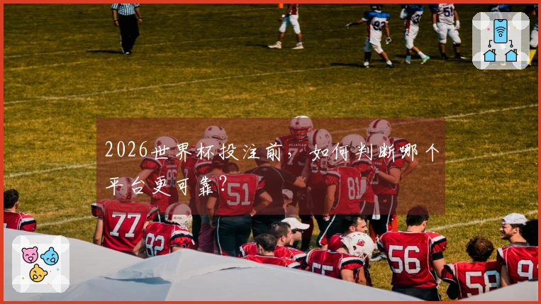 2026世界杯投注前，如何判断哪个平台更可靠？