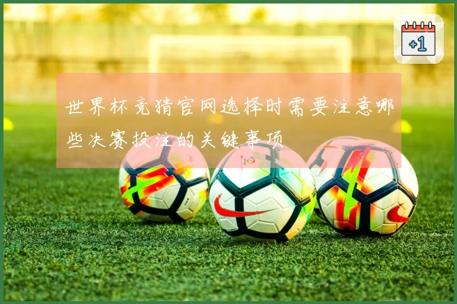 世界杯竞猜官网选择时需要注意哪些决赛投注的关键事项