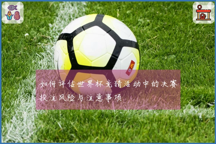 如何评估世界杯竞猜活动中的决赛投注风险与注意事项