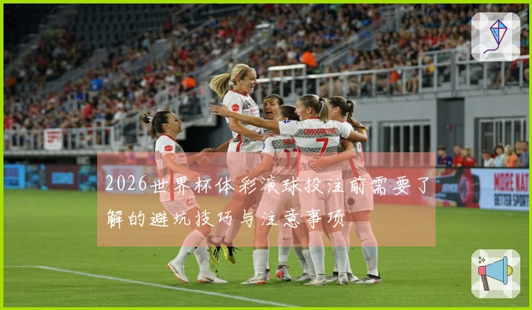 2026世界杯体彩滚球投注前需要了解的避坑技巧与注意事项