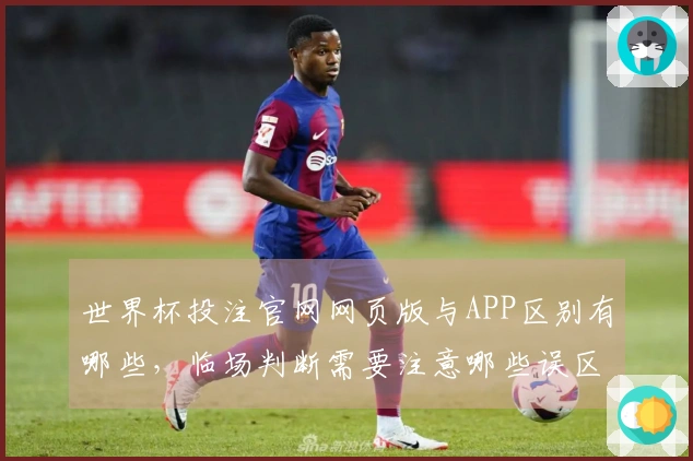 世界杯投注官网网页版与APP区别有哪些，临场判断需要注意哪些误区
