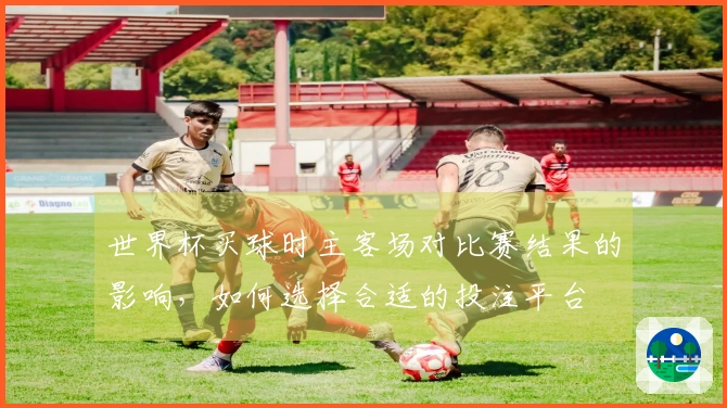 世界杯买球时主客场对比赛结果的影响，如何选择合适的投注平台