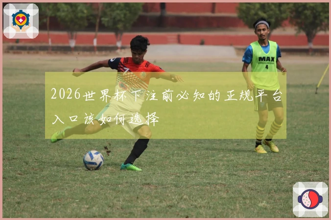2026世界杯下注前必知的正规平台入口该如何选择