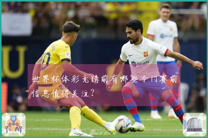 世界杯体彩竞猜前有哪些冷门赛前信息值得关注？