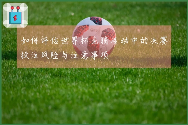 如何评估世界杯竞猜活动中的决赛投注风险与注意事项