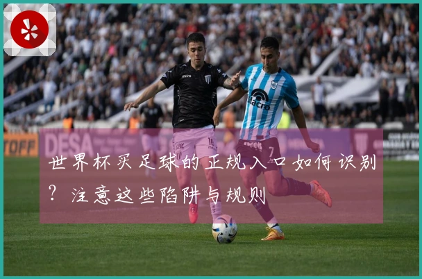 世界杯买足球的正规入口如何识别？注意这些陷阱与规则