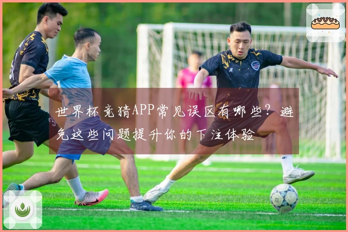 世界杯竞猜APP常见误区有哪些？避免这些问题提升你的下注体验
