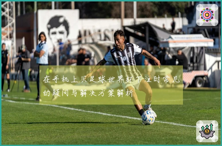 在手机上买足球世界杯下注时常见的疑问与解决方案解析