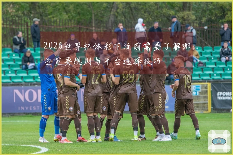 2026世界杯体彩下注前需要了解哪些重要规则与平台选择技巧