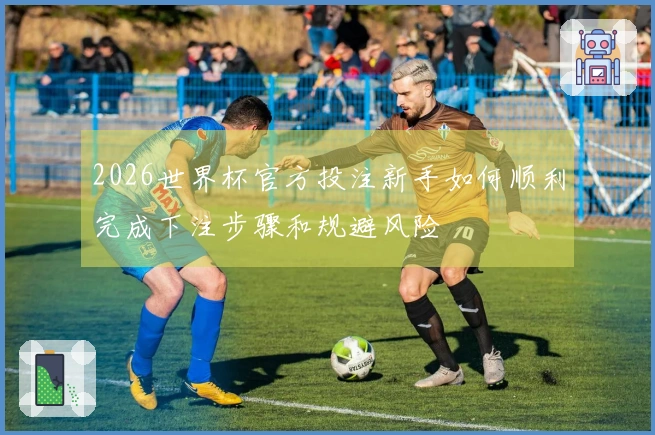 2026世界杯官方投注新手如何顺利完成下注步骤和规避风险