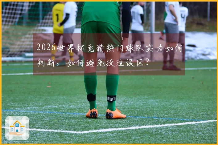 2026世界杯竞猜热门球队实力如何判断，如何避免投注误区？