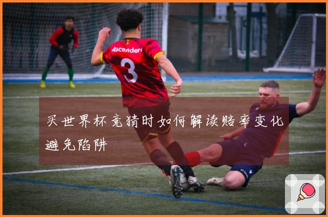 买世界杯竞猜时如何解读赔率变化避免陷阱
