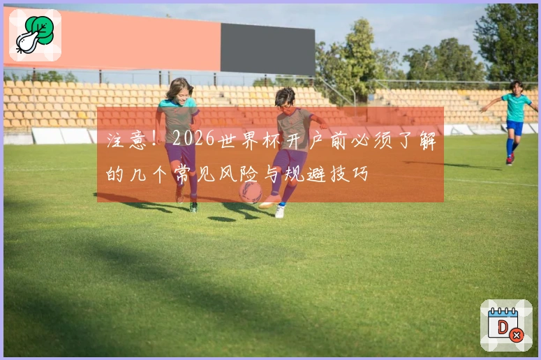 注意！2026世界杯开户前必须了解的几个常见风险与规避技巧