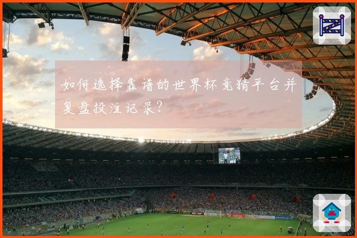 如何选择靠谱的世界杯竞猜平台并复盘投注记录？