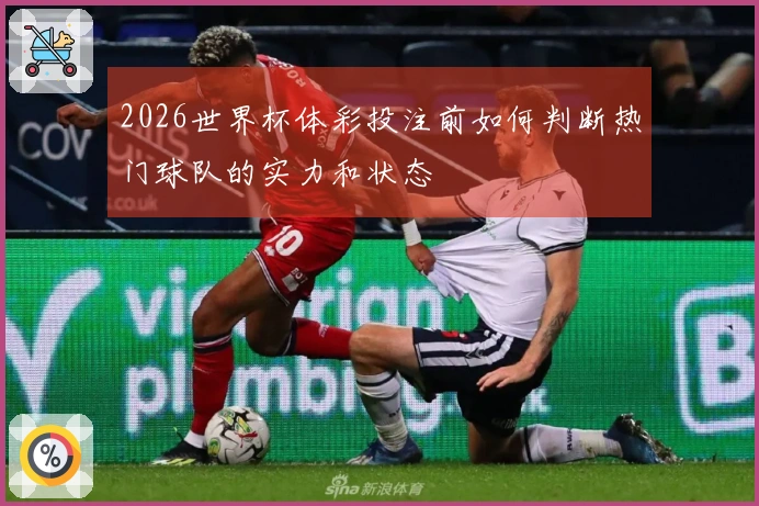 2026世界杯体彩投注前如何判断热门球队的实力和状态