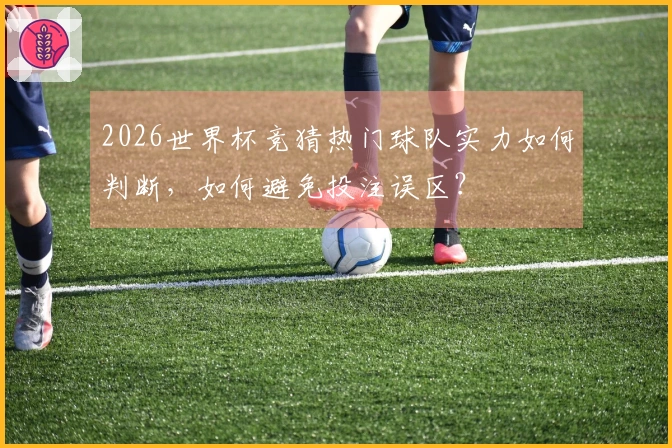 2026世界杯竞猜热门球队实力如何判断，如何避免投注误区？