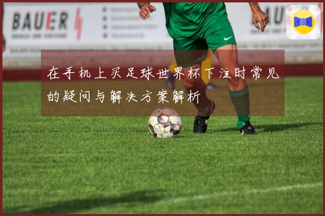 在手机上买足球世界杯下注时常见的疑问与解决方案解析