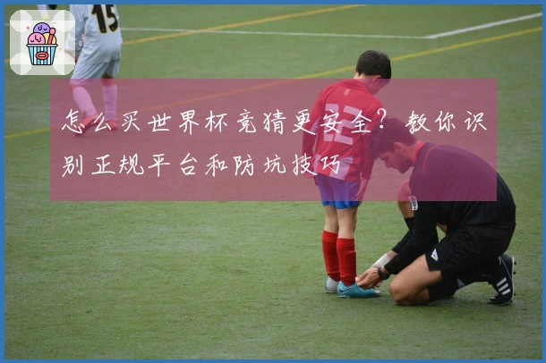 怎么买世界杯竞猜更安全？教你识别正规平台和防坑技巧
