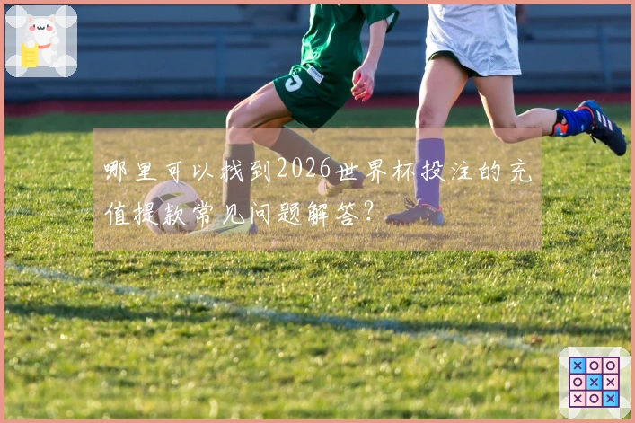 哪里可以找到2026世界杯投注的充值提款常见问题解答？