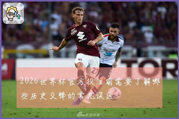 2026世界杯官方投注前需要了解哪些历史交锋的常见误区