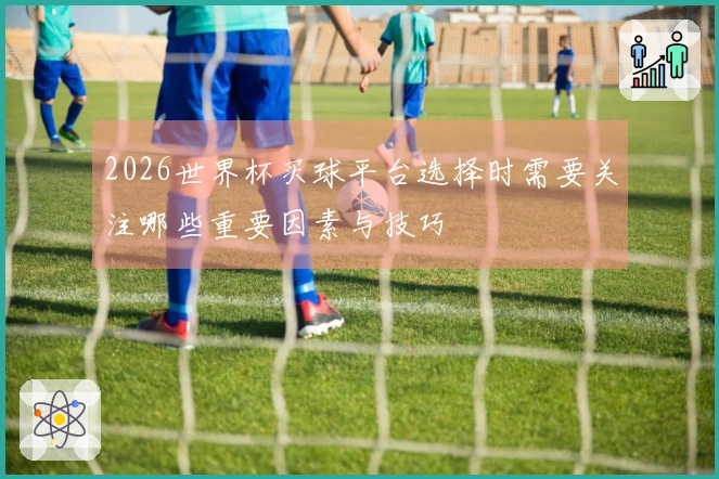 2026世界杯买球平台选择时需要关注哪些重要因素与技巧