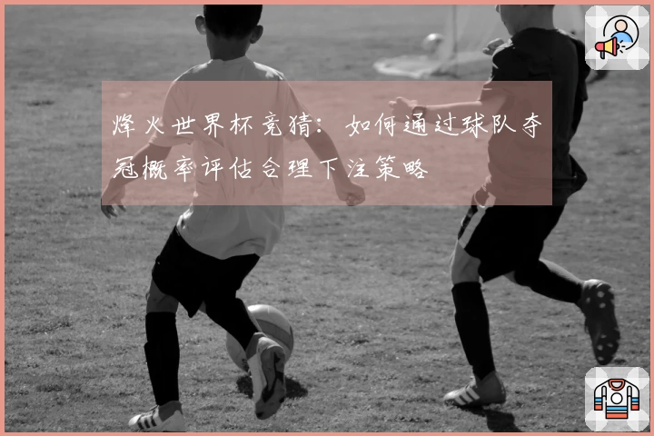 烽火世界杯竞猜：如何通过球队夺冠概率评估合理下注策略