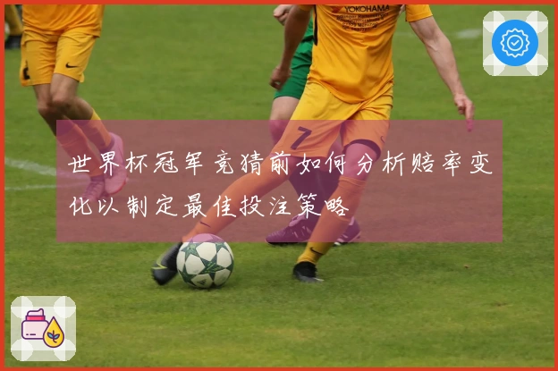 世界杯冠军竞猜前如何分析赔率变化以制定最佳投注策略
