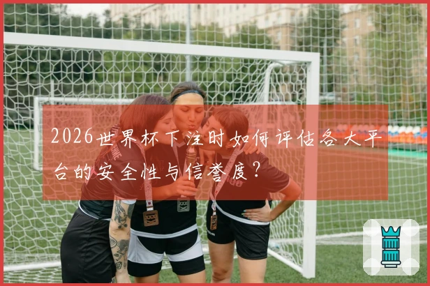 2026世界杯下注时如何评估各大平台的安全性与信誉度？