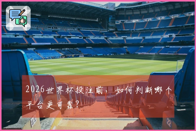 2026世界杯投注前，如何判断哪个平台更可靠？