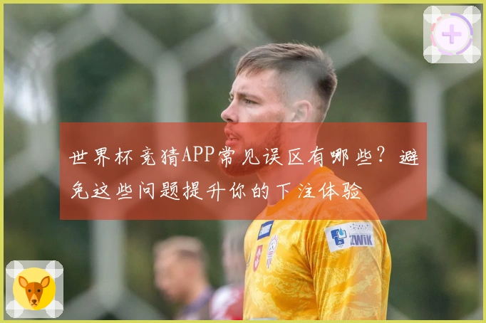 世界杯竞猜APP常见误区有哪些？避免这些问题提升你的下注体验