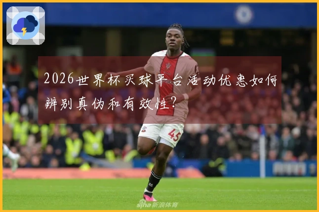 2026世界杯买球平台活动优惠如何辨别真伪和有效性？