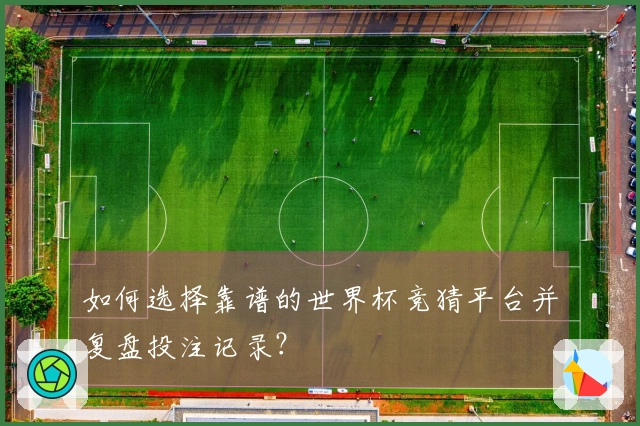 如何选择靠谱的世界杯竞猜平台并复盘投注记录？