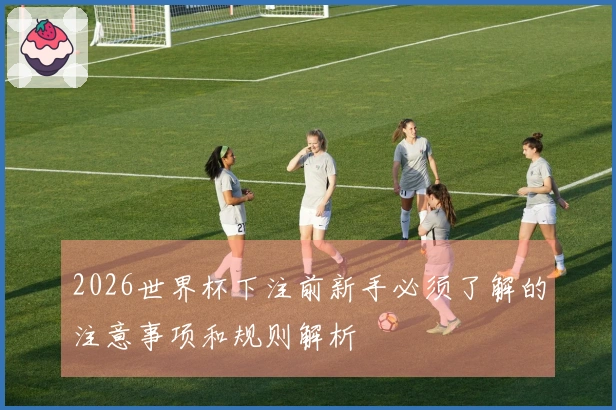 2026世界杯下注前新手必须了解的注意事项和规则解析