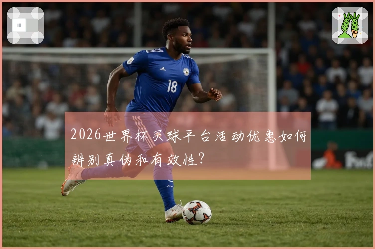 2026世界杯买球平台活动优惠如何辨别真伪和有效性？