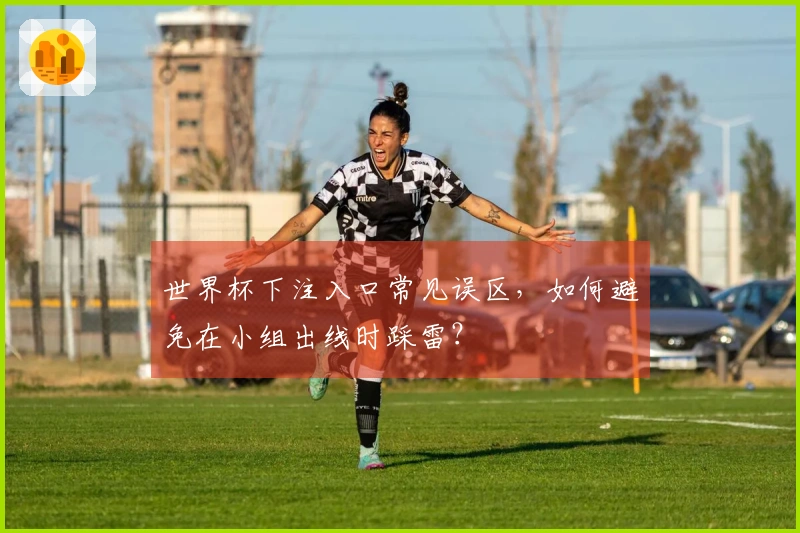 世界杯下注入口常见误区，如何避免在小组出线时踩雷？