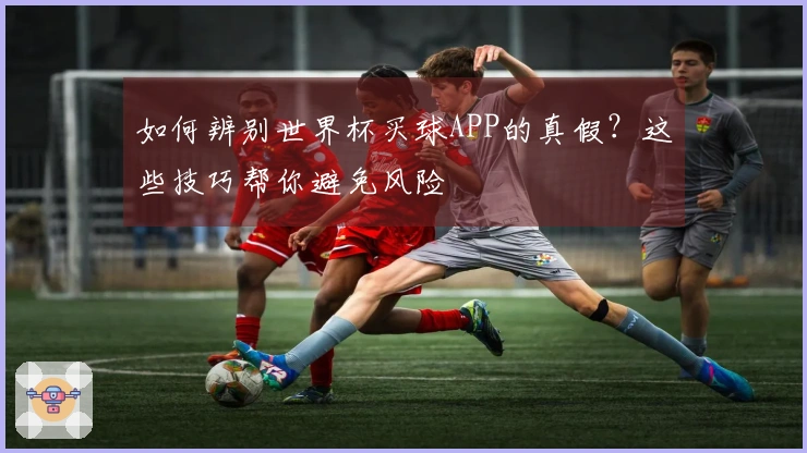如何辨别世界杯买球APP的真假？这些技巧帮你避免风险