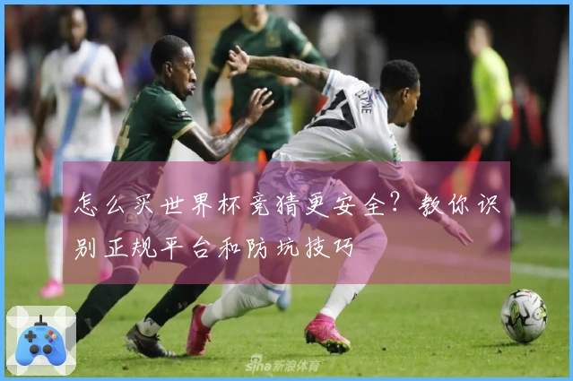 怎么买世界杯竞猜更安全？教你识别正规平台和防坑技巧