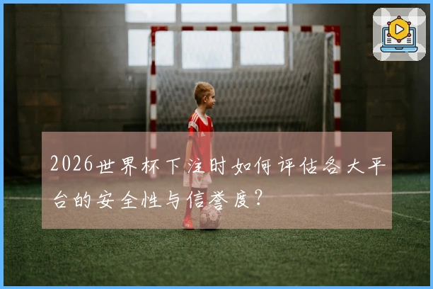 2026世界杯下注时如何评估各大平台的安全性与信誉度？