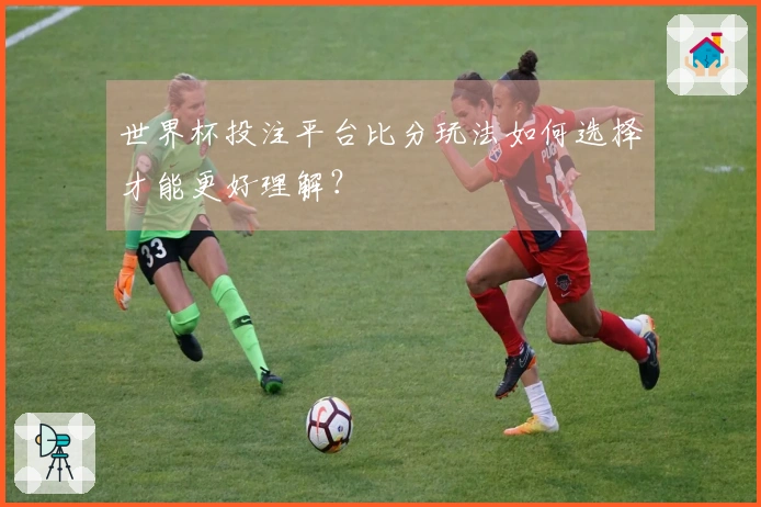 世界杯投注平台比分玩法如何选择才能更好理解？