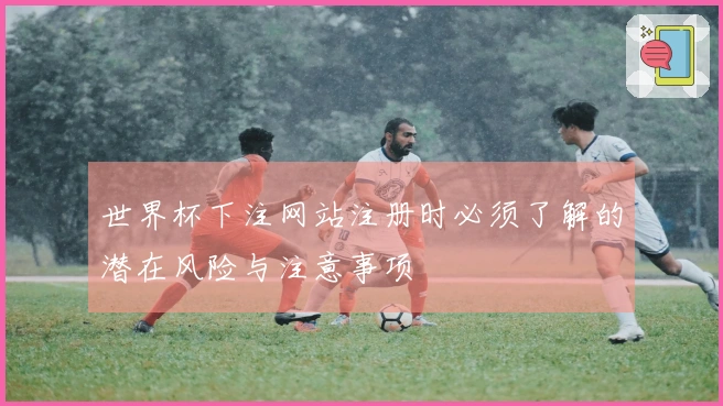 世界杯下注网站注册时必须了解的潜在风险与注意事项