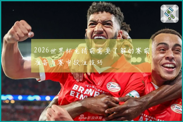 2026世界杯竞猜前需要了解的赛前准备与赛中投注技巧