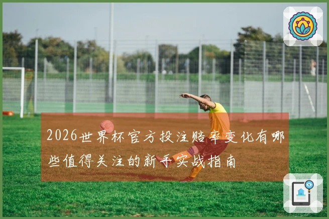 2026世界杯官方投注赔率变化有哪些值得关注的新手实战指南