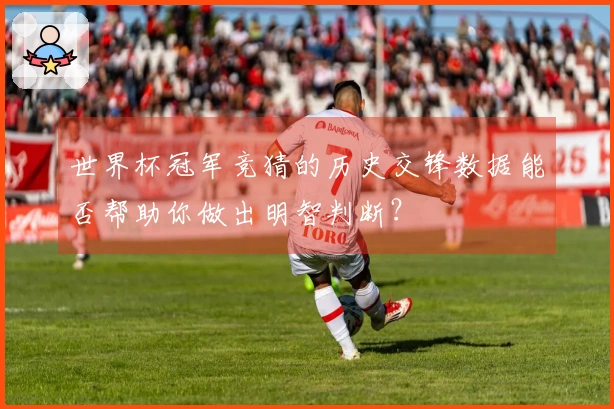 世界杯冠军竞猜的历史交锋数据能否帮助你做出明智判断？