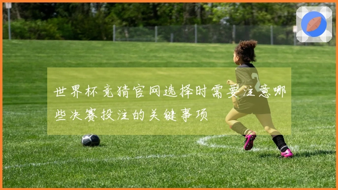 世界杯竞猜官网选择时需要注意哪些决赛投注的关键事项