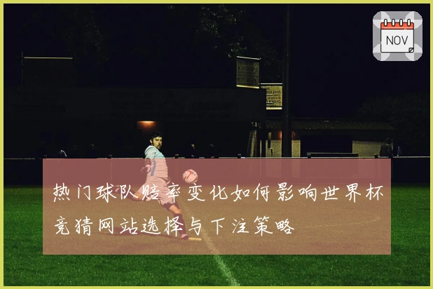 热门球队赔率变化如何影响世界杯竞猜网站选择与下注策略